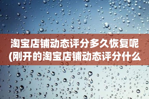 淘宝店铺动态评分多久恢复呢(刚开的淘宝店铺动态评分什么时候开始显示)