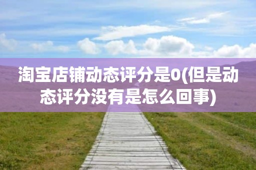 淘宝店铺动态评分是0(但是动态评分没有是怎么回事)