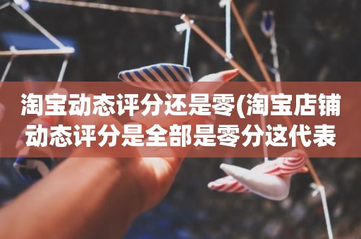 淘宝动态评分还是零(淘宝店铺动态评分是全部是零分这代表什么意思)