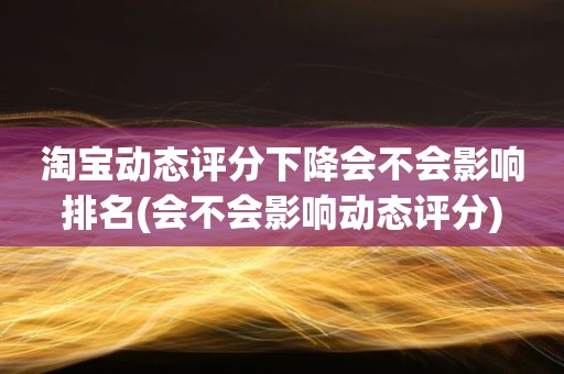 淘宝动态评分下降会不会影响排名(会不会影响动态评分)