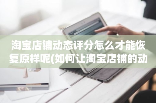 淘宝店铺动态评分怎么才能恢复原样呢(如何让淘宝店铺的动态评分恢复5分)