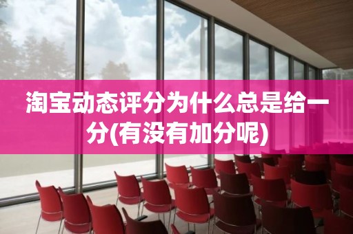 淘宝动态评分为什么总是给一分(有没有加分呢)