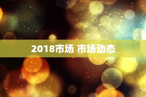 2018市场 市场动态
