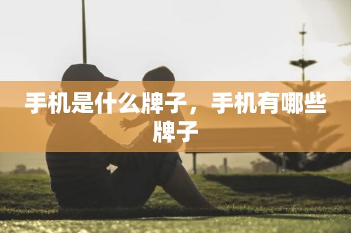 手机是什么牌子，手机有哪些牌子