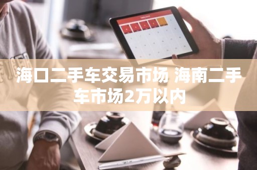 海口二手车交易市场 海南二手车市场2万以内