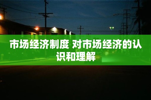 市场经济制度 对市场经济的认识和理解