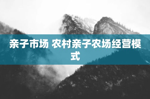 亲子市场 农村亲子农场经营模式