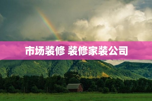 市场装修 装修家装公司