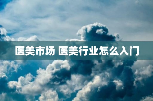 医美市场 医美行业怎么入门