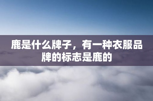 鹿是什么牌子，有一种衣服品牌的标志是鹿的