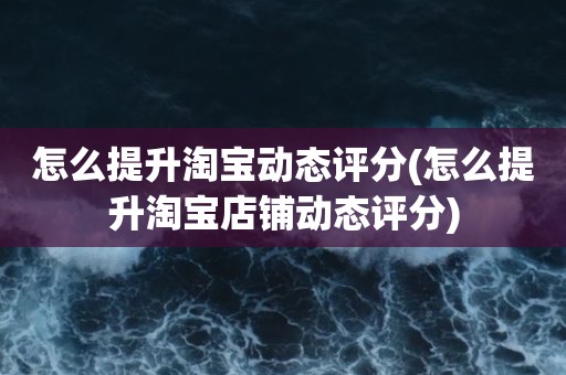 怎么提升淘宝动态评分(怎么提升淘宝店铺动态评分)