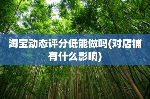 淘宝动态评分低能做吗(对店铺有什么影响)