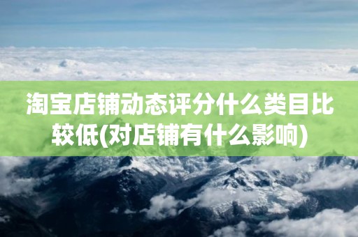 淘宝店铺动态评分什么类目比较低(对店铺有什么影响)