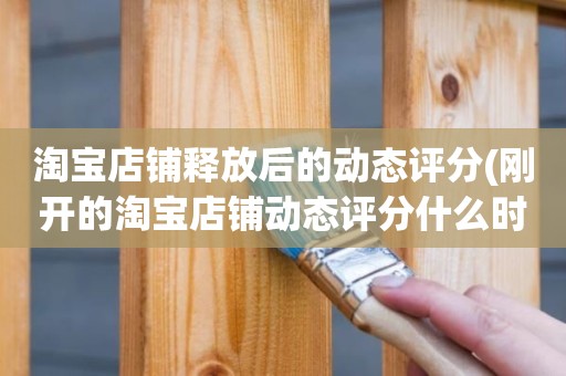 淘宝店铺释放后的动态评分(刚开的淘宝店铺动态评分什么时候开始显示)