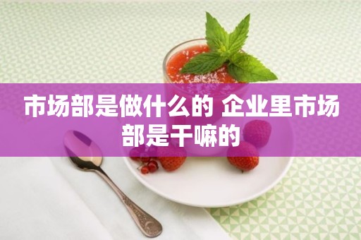 市场部是做什么的 企业里市场部是干嘛的