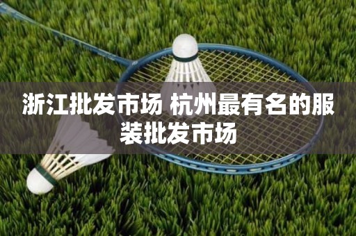 浙江批发市场 杭州最有名的服装批发市场