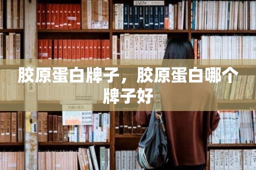 胶原蛋白牌子，胶原蛋白哪个牌子好