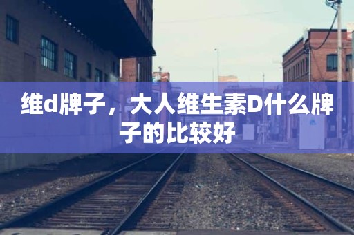 维d牌子，大人维生素D什么牌子的比较好