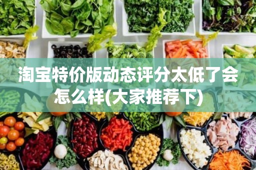 淘宝特价版动态评分太低了会怎么样(大家推荐下)