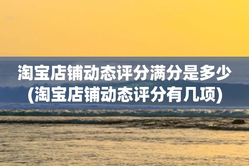 淘宝店铺动态评分满分是多少(淘宝店铺动态评分有几项)