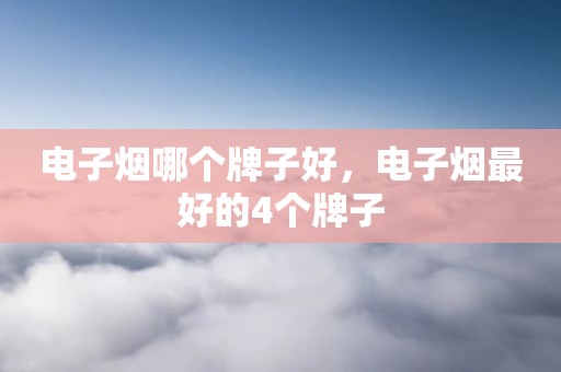 电子烟哪个牌子好，电子烟最好的4个牌子