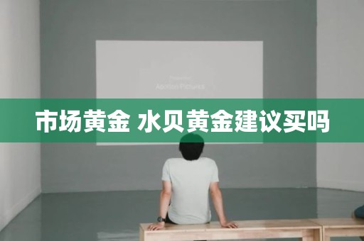 市场黄金 水贝黄金建议买吗