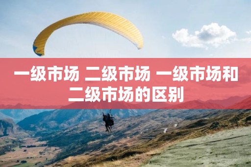 一级市场 二级市场 一级市场和二级市场的区别