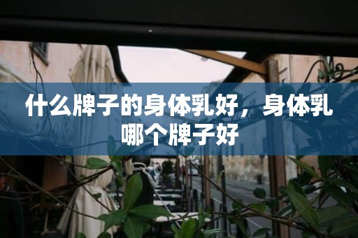 什么牌子的身体乳好，身体乳哪个牌子好