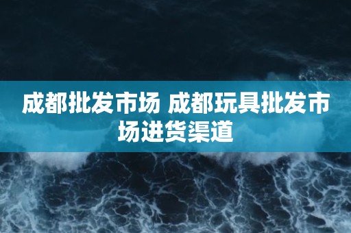 成都批发市场 成都玩具批发市场进货渠道