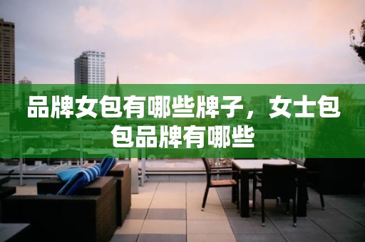 品牌女包有哪些牌子，女士包包品牌有哪些