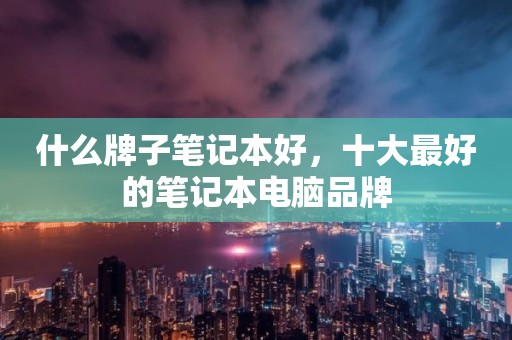什么牌子笔记本好，十大最好的笔记本电脑品牌