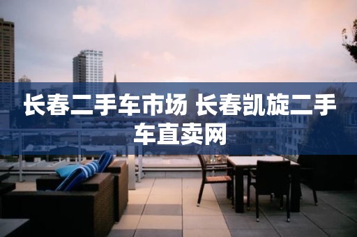 长春二手车市场 长春凯旋二手车直卖网