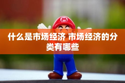 什么是市场经济 市场经济的分类有哪些