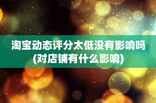 淘宝动态评分太低没有影响吗(对店铺有什么影响)
