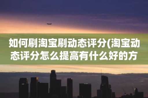 如何刷淘宝刷动态评分(淘宝动态评分怎么提高有什么好的方法)