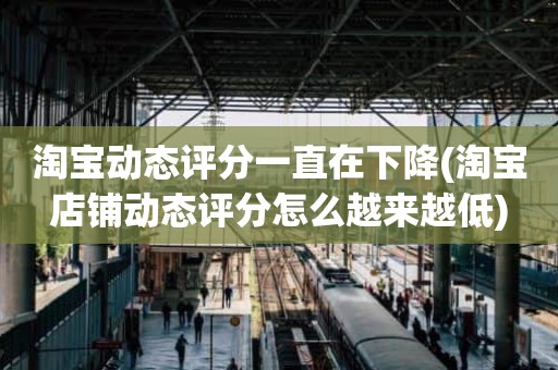 淘宝动态评分一直在下降(淘宝店铺动态评分怎么越来越低)