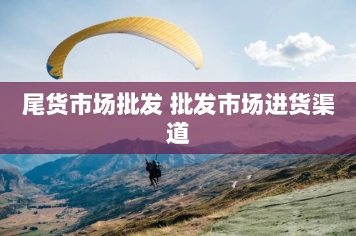 尾货市场批发 批发市场进货渠道