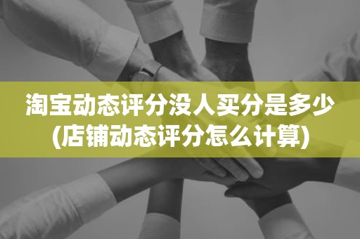淘宝动态评分没人买分是多少(店铺动态评分怎么计算)