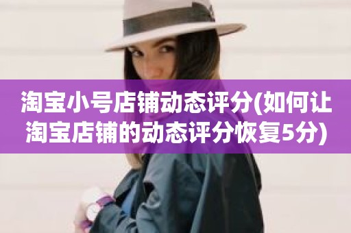 淘宝小号店铺动态评分(如何让淘宝店铺的动态评分恢复5分)
