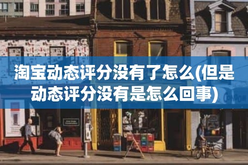 淘宝动态评分没有了怎么(但是动态评分没有是怎么回事)