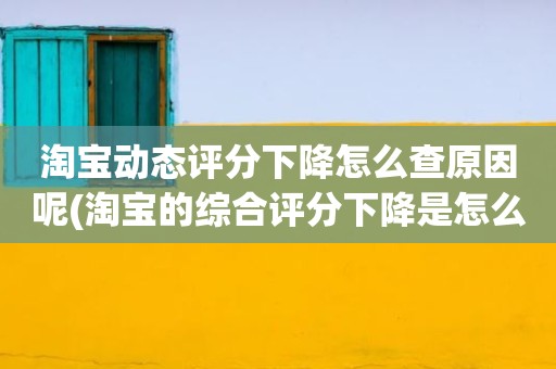 淘宝动态评分下降怎么查原因呢(淘宝的综合评分下降是怎么回事)