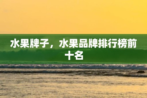 水果牌子，水果品牌排行榜前十名