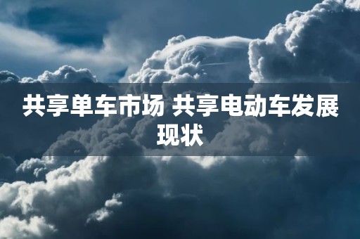 共享单车市场 共享电动车发展现状