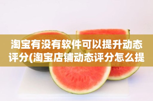 淘宝有没有软件可以提升动态评分(淘宝店铺动态评分怎么提高)