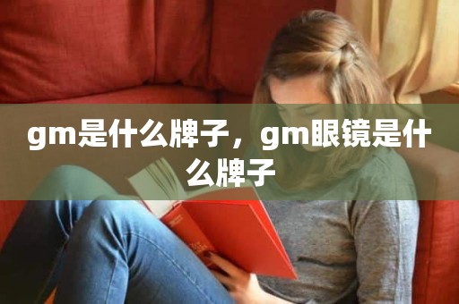 gm是什么牌子，gm眼镜是什么牌子