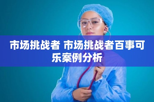 市场挑战者 市场挑战者百事可乐案例分析