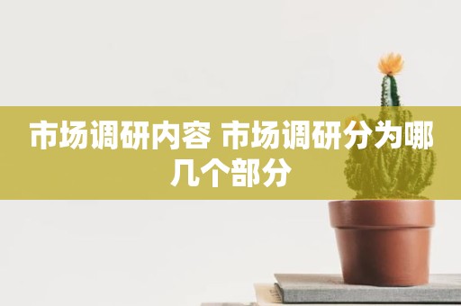 市场调研内容 市场调研分为哪几个部分