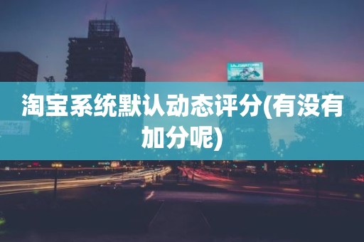 淘宝系统默认动态评分(有没有加分呢)
