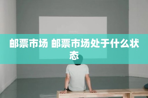 邮票市场 邮票市场处于什么状态