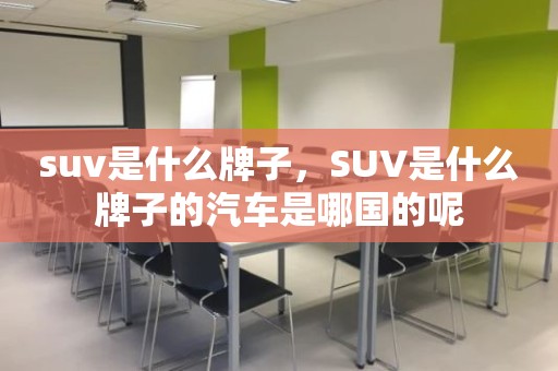suv是什么牌子，SUV是什么牌子的汽车是哪国的呢